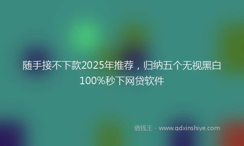 随手接不下款2025年推荐，归纳五个无视黑白100%秒下网贷软件