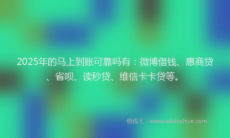 2025年的马上到账可靠吗有：微博借钱、惠商贷、省呗、读秒贷、维信卡卡贷等。