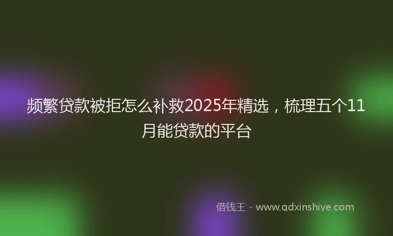频繁贷款被拒怎么补救2025年精选，梳理五个11月能贷款的平台