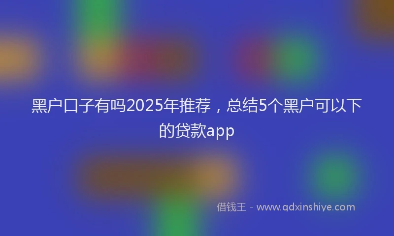 黑户口子有吗2025年推荐，总结5个黑户可以下的贷款app