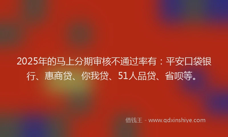 2025年的马上分期审核不通过率有：平安口袋银行、惠商贷、你我贷、51人品贷、省呗等。