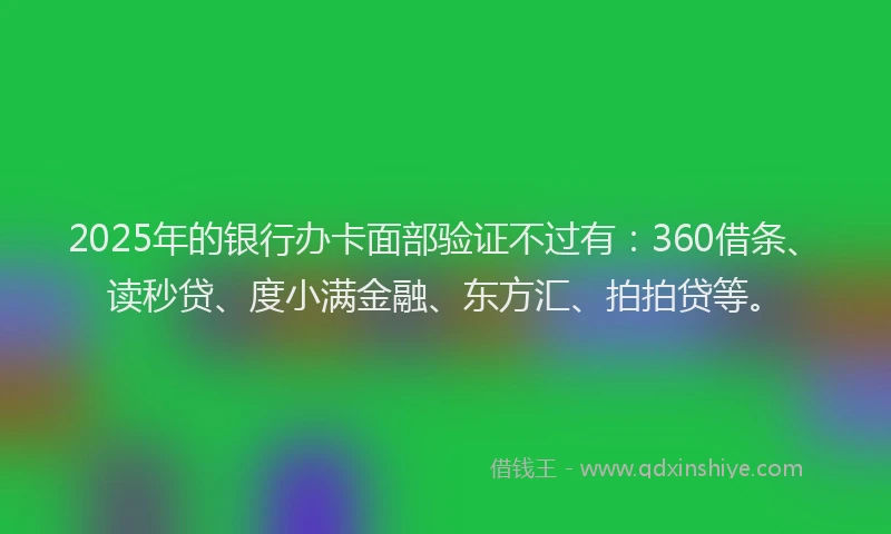 2025年的银行办卡面部验证不过有：360借条、读秒贷、度小满金融、东方汇、拍拍贷等。
