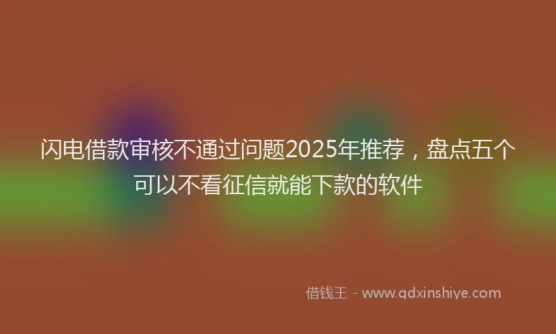 闪电借款审核不通过问题2025年推荐，盘点五个可以不看征信就能下款的软件