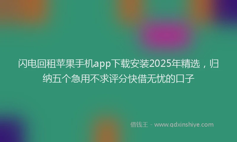 闪电回租苹果手机app下载安装2025年精选，归纳五个急用不求评分快借无忧的口子