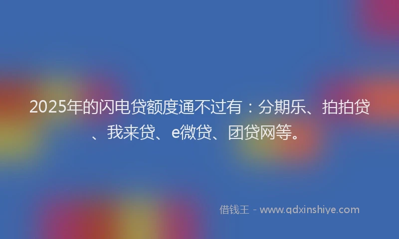 2025年的闪电贷额度通不过有：分期乐、拍拍贷、我来贷、e微贷、团贷网等。