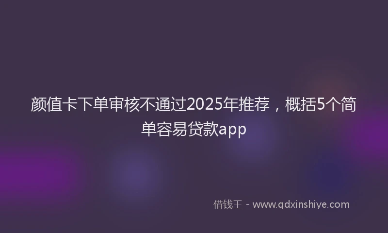 颜值卡下单审核不通过2025年推荐，概括5个简单容易贷款app