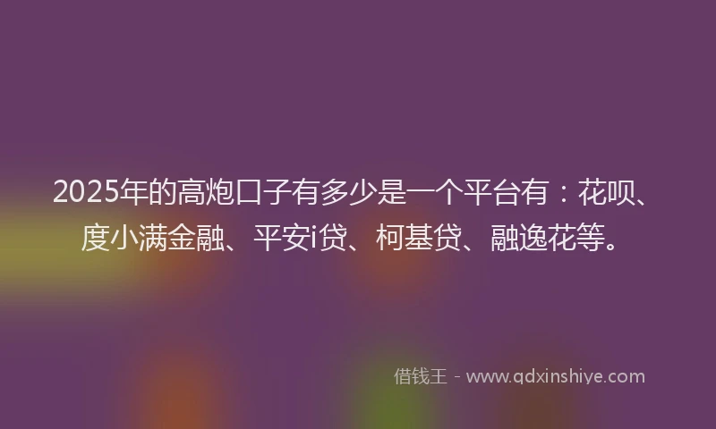 2025年的高炮口子有多少是一个平台有：花呗、度小满金融、平安i贷、柯基贷、融逸花等。