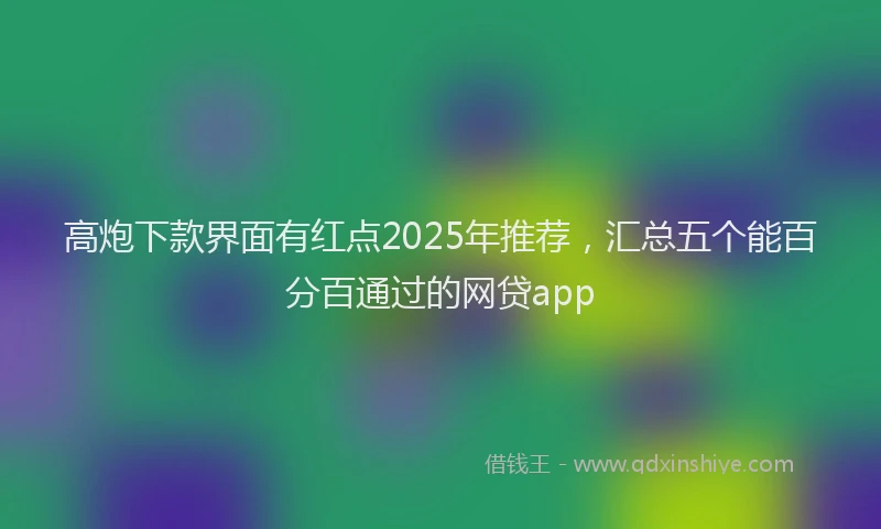 高炮下款界面有红点2025年推荐，汇总五个能百分百通过的网贷app