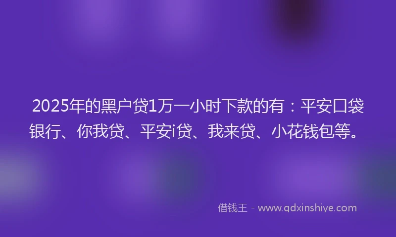 2025年的黑户贷1万一小时下款的有：平安口袋银行、你我贷、平安i贷、我来贷、小花钱包等。