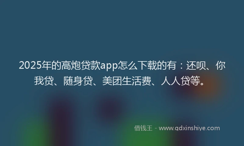 2025年的高炮贷款app怎么下载的有：还呗、你我贷、随身贷、美团生活费、人人贷等。