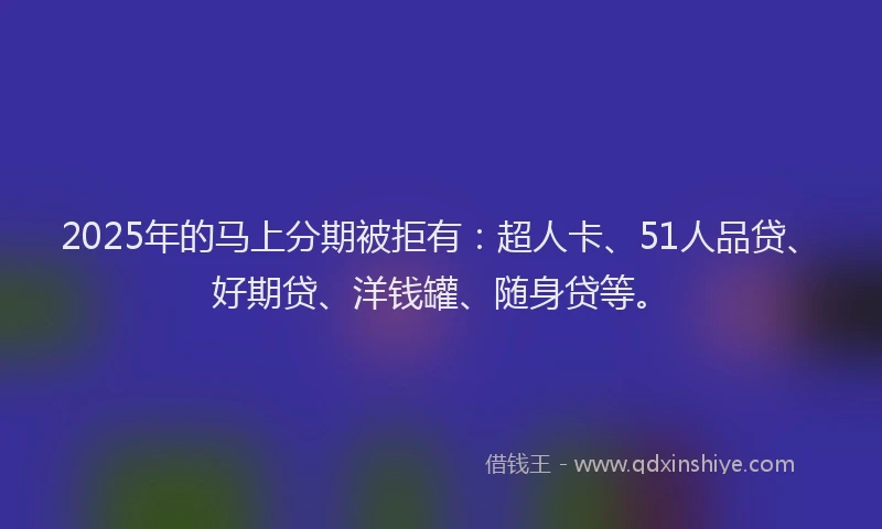 2025年的马上分期被拒有：超人卡、51人品贷、好期贷、洋钱罐、随身贷等。