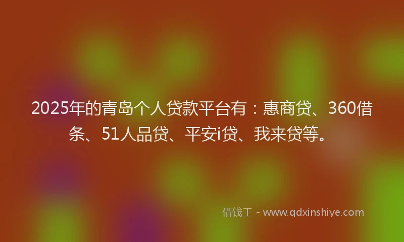 2025年的青岛个人贷款平台有：惠商贷、360借条、51人品贷、平安i贷、我来贷等。