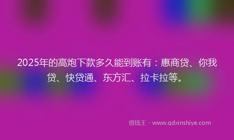 2025年的高炮下款多久能到账有：惠商贷、你我贷、快贷通、东方汇、拉卡拉等。