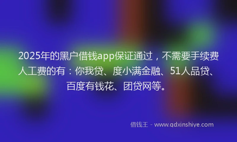 2025年的黑户借钱app保证通过，不需要手续费人工费的有：你我贷、度小满金融、51人品贷、百度有钱花、团贷网等。