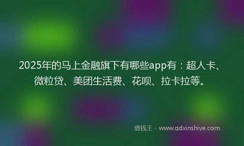 2025年的马上金融旗下有哪些app有：超人卡、微粒贷、美团生活费、花呗、拉卡拉等。