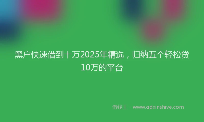 黑户快速借到十万2025年精选，归纳五个轻松贷10万的平台