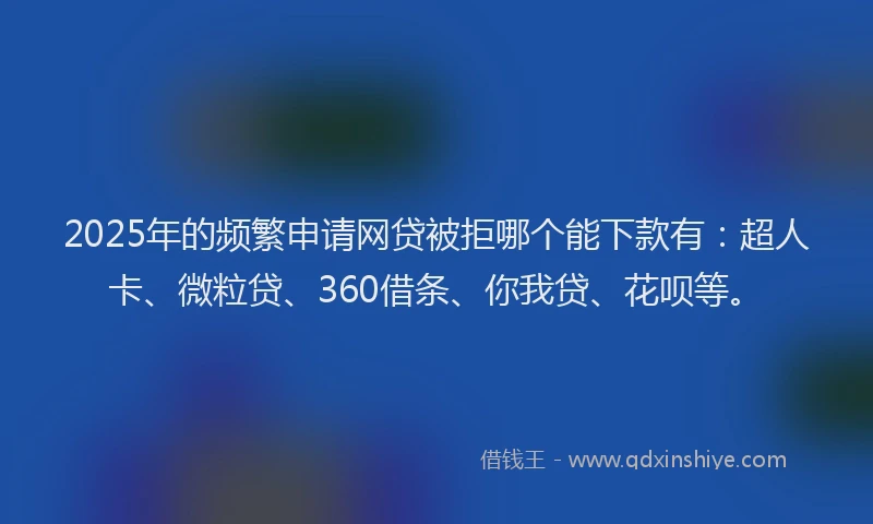 2025年的频繁申请网贷被拒哪个能下款有：超人卡、微粒贷、360借条、你我贷、花呗等。