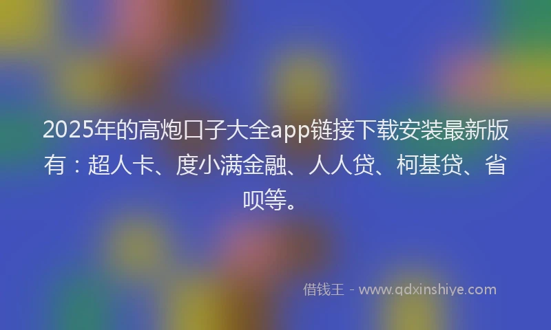 2025年的高炮口子大全app链接下载安装最新版有：超人卡、度小满金融、人人贷、柯基贷、省呗等。
