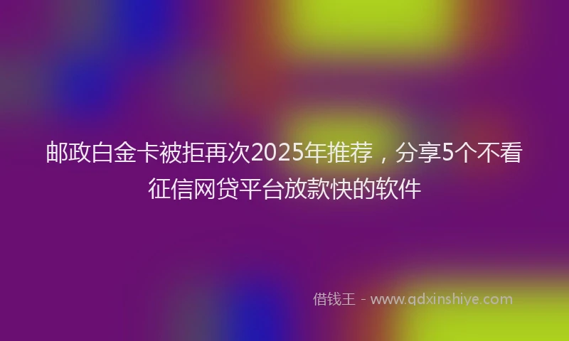 邮政白金卡被拒再次2025年推荐，分享5个不看征信网贷平台放款快的软件
