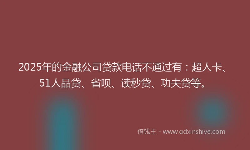 2025年的金融公司贷款电话不通过有：超人卡、51人品贷、省呗、读秒贷、功夫贷等。