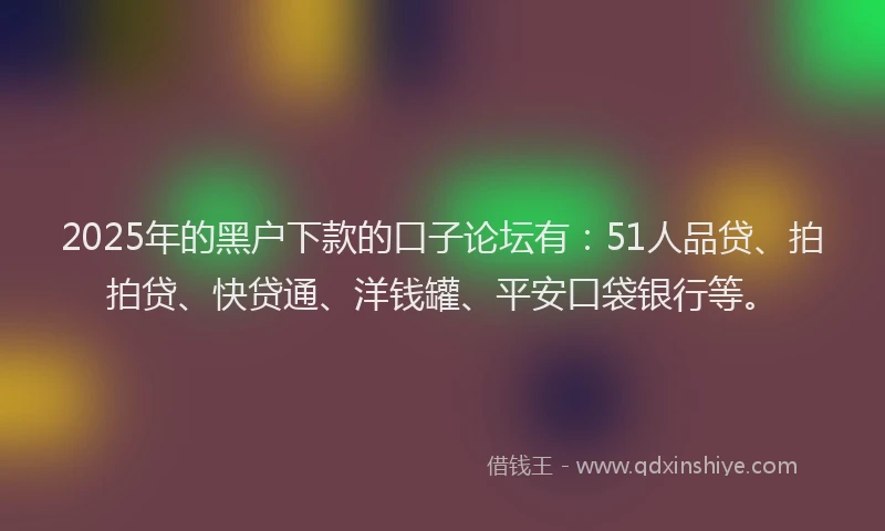 2025年的黑户下款的口子论坛有：51人品贷、拍拍贷、快贷通、洋钱罐、平安口袋银行等。