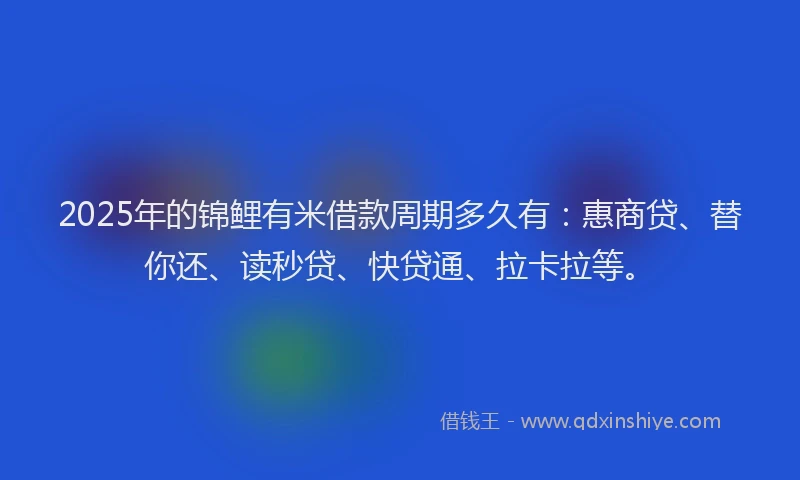 2025年的锦鲤有米借款周期多久有：惠商贷、替你还、读秒贷、快贷通、拉卡拉等。
