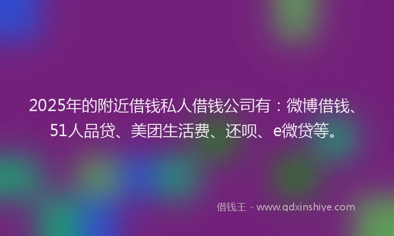 2025年的附近借钱私人借钱公司有：微博借钱、51人品贷、美团生活费、还呗、e微贷等。
