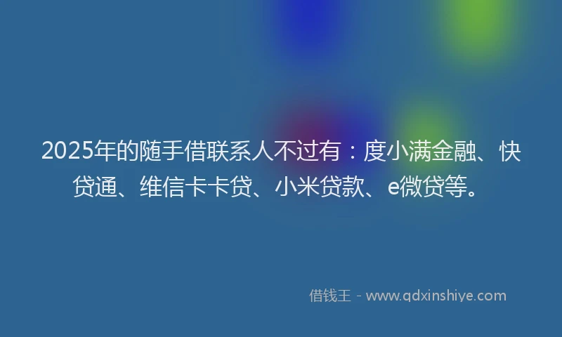 2025年的随手借联系人不过有：度小满金融、快贷通、维信卡卡贷、小米贷款、e微贷等。