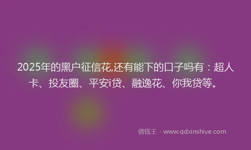 2025年的黑户征信花,还有能下的口子吗有：超人卡、投友圈、平安i贷、融逸花、你我贷等。
