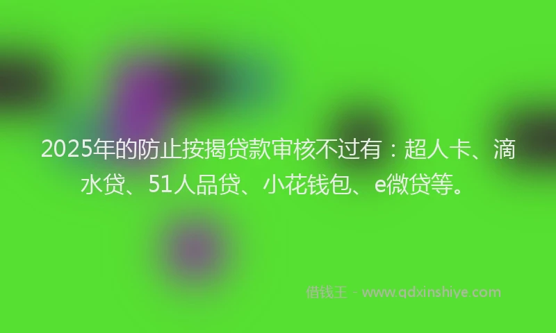 2025年的防止按揭贷款审核不过有：超人卡、滴水贷、51人品贷、小花钱包、e微贷等。
