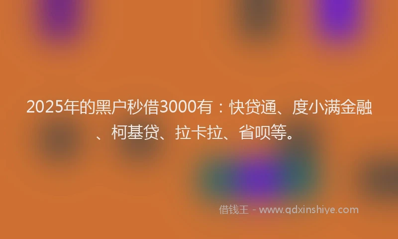 2025年的黑户秒借3000有：快贷通、度小满金融、柯基贷、拉卡拉、省呗等。