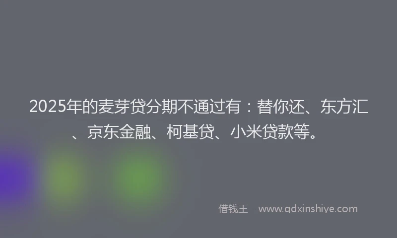 2025年的麦芽贷分期不通过有：替你还、东方汇、京东金融、柯基贷、小米贷款等。