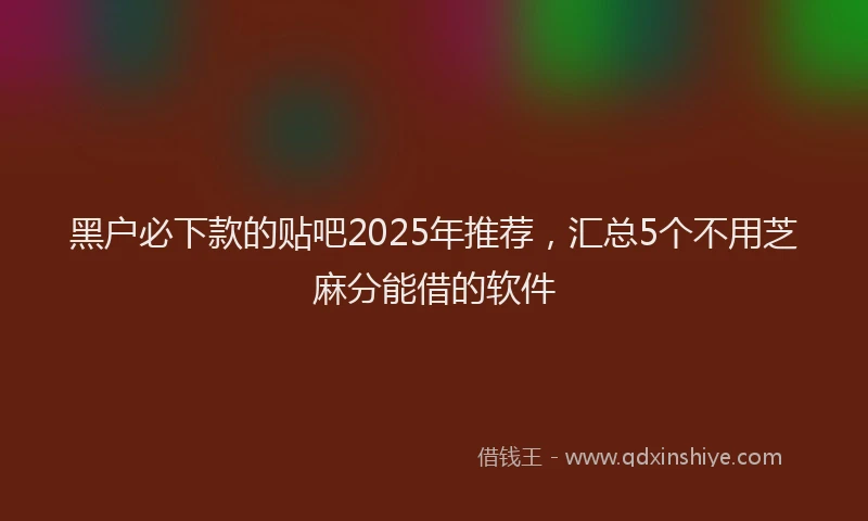 黑户必下款的贴吧2025年推荐，汇总5个不用芝麻分能借的软件