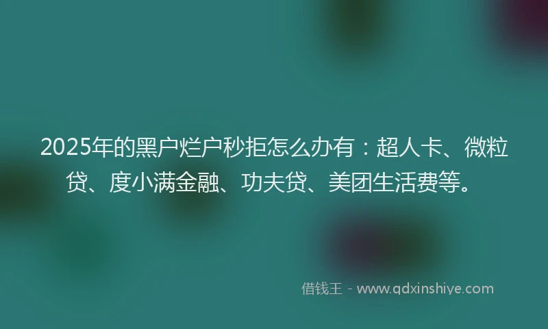 2025年的黑户烂户秒拒怎么办有：超人卡、微粒贷、度小满金融、功夫贷、美团生活费等。