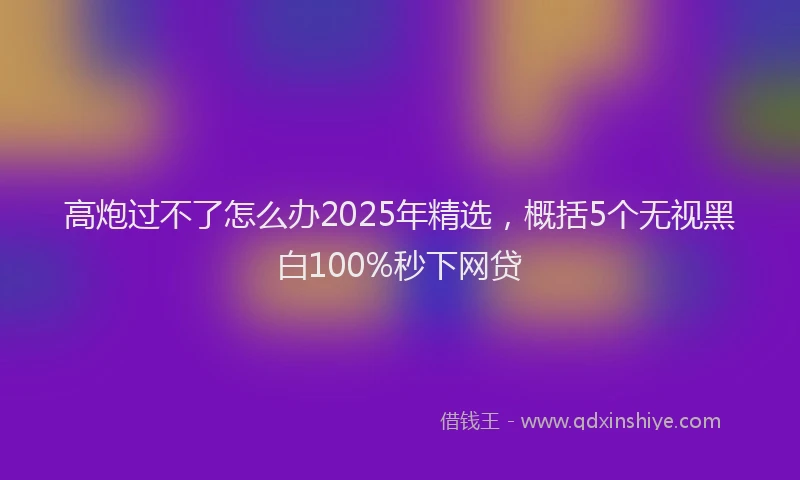 高炮过不了怎么办2025年精选，概括5个无视黑白100%秒下网贷