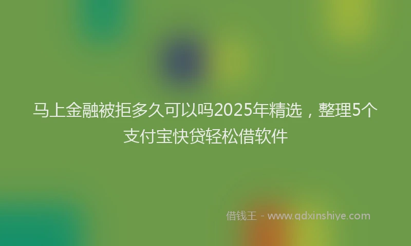 马上金融被拒多久可以吗2025年精选，整理5个支付宝快贷轻松借软件