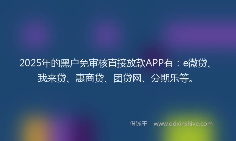 2025年的黑户免审核直接放款APP有：e微贷、我来贷、惠商贷、团贷网、分期乐等。