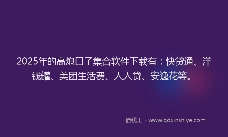 2025年的高炮口子集合软件下载有：快贷通、洋钱罐、美团生活费、人人贷、安逸花等。