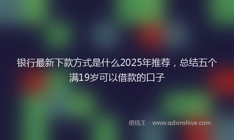 银行最新下款方式是什么2025年推荐，总结五个满19岁可以借款的口子