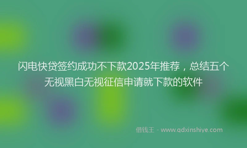 闪电快贷签约成功不下款2025年推荐，总结五个无视黑白无视征信申请就下款的软件