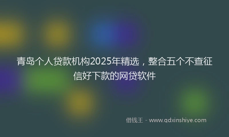 青岛个人贷款机构2025年精选，整合五个不查征信好下款的网贷软件