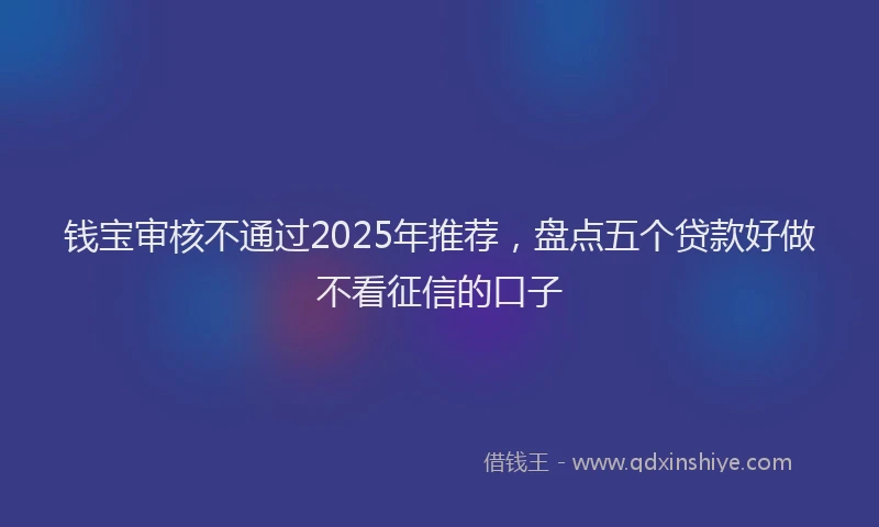 钱宝审核不通过2025年推荐，盘点五个贷款好做不看征信的口子