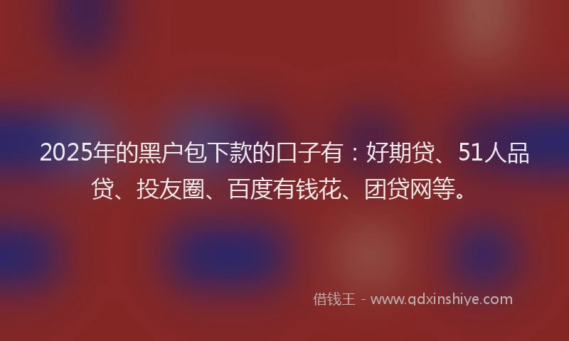 2025年的黑户包下款的口子有：好期贷、51人品贷、投友圈、百度有钱花、团贷网等。