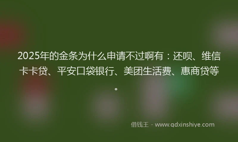 2025年的金条为什么申请不过啊有：还呗、维信卡卡贷、平安口袋银行、美团生活费、惠商贷等。