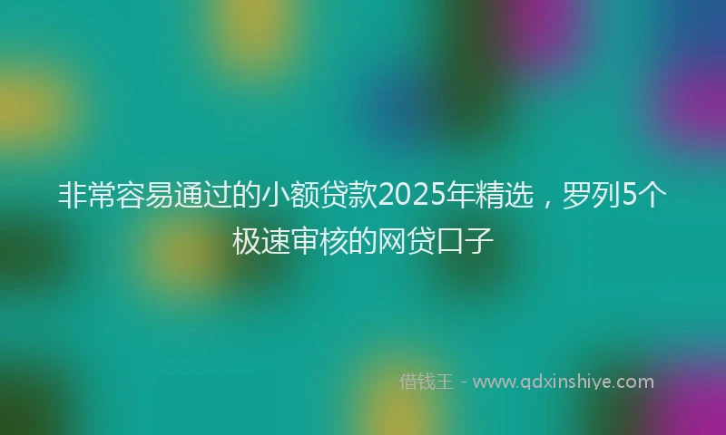 非常容易通过的小额贷款2025年精选，罗列5个极速审核的网贷口子