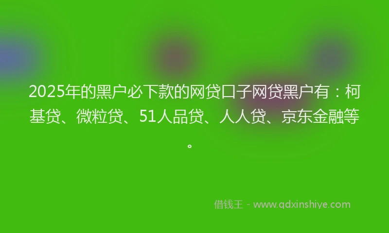 2025年的黑户必下款的网贷口子网贷黑户有：柯基贷、微粒贷、51人品贷、人人贷、京东金融等。