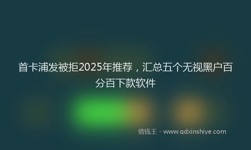 首卡浦发被拒2025年推荐，汇总五个无视黑户百分百下款软件