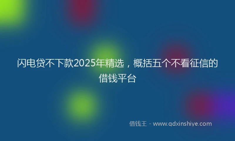 闪电贷不下款2025年精选，概括五个不看征信的借钱平台