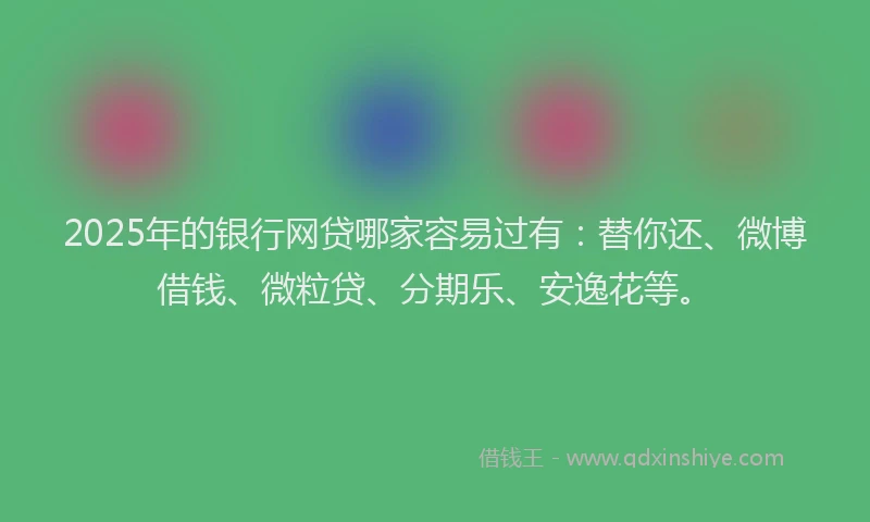 2025年的银行网贷哪家容易过有：替你还、微博借钱、微粒贷、分期乐、安逸花等。