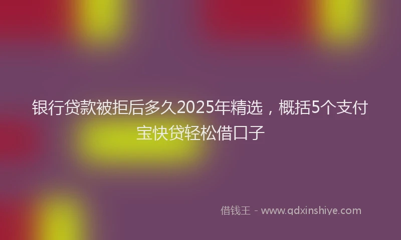 银行贷款被拒后多久2025年精选，概括5个支付宝快贷轻松借口子